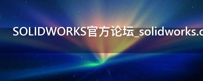 SOLIDWORKS官方论坛_solidworks.com.cn