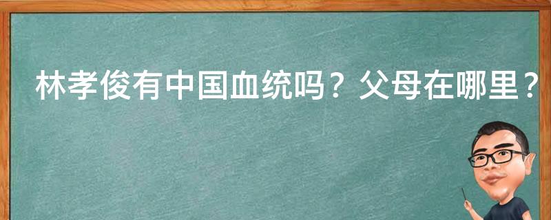 林孝俊有中国血统吗？父母在哪里？林孝俊为什么能加入中国国籍？